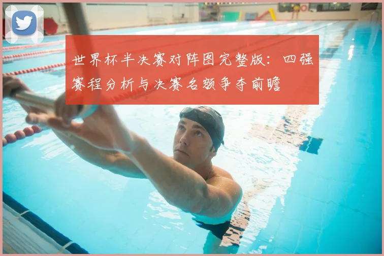 世界杯半决赛对阵图完整版:四强赛程分析与决赛名额争夺前瞻