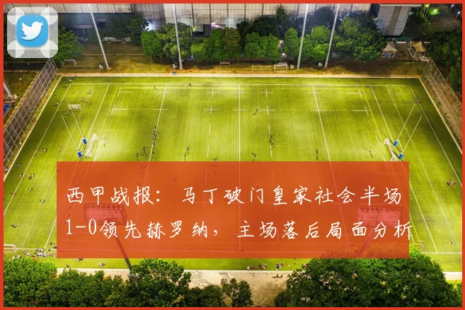 西甲战报：马丁破门皇家社会半场1-0领先赫罗纳，主场落后局面分析