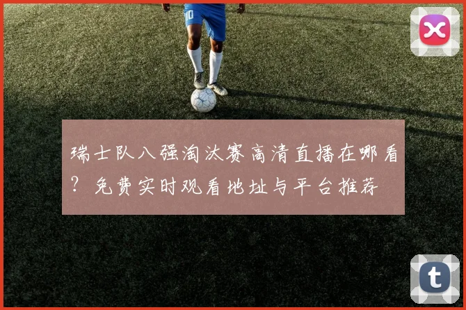 瑞士队八强淘汰赛高清直播在哪看?免费实时观看地址与平台推荐