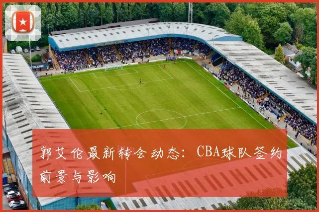 郭艾伦最新转会动态:CBA球队签约前景与影响