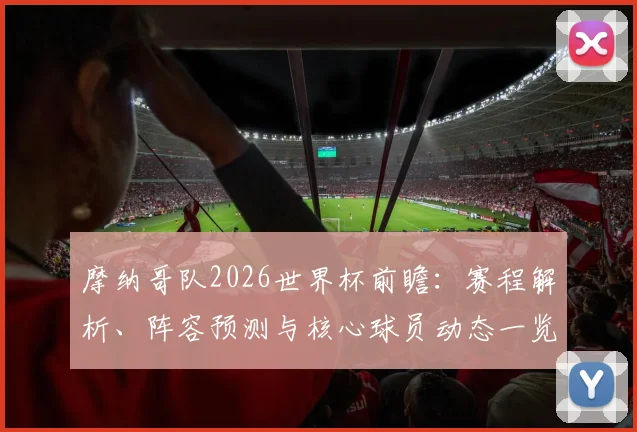 摩纳哥队2026世界杯前瞻:赛程解析、阵容预测与核心球员动态一览