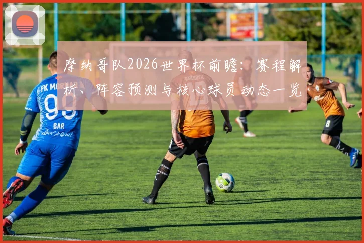 摩纳哥队2026世界杯前瞻：赛程解析、阵容预测与核心球员动态一览
