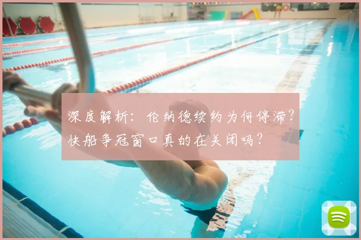 深度解析：伦纳德续约为何停滞？快船争冠窗口真的在关闭吗？