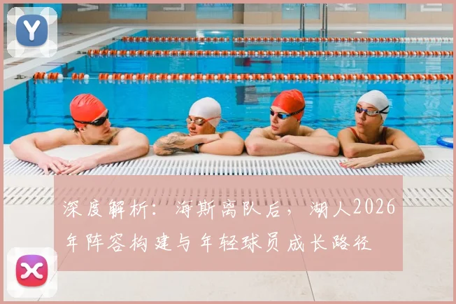 深度解析:海斯离队后,湖人2026年阵容构建与年轻球员成长路径