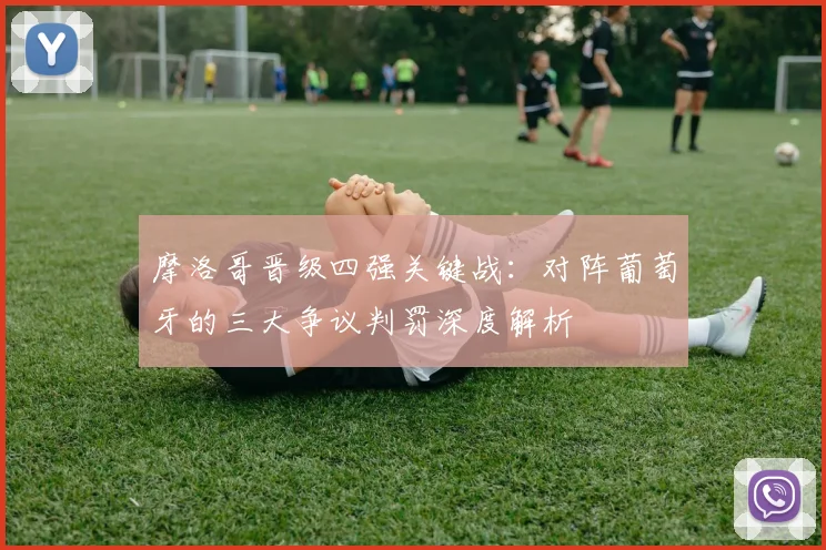 摩洛哥晋级四强关键战：对阵葡萄牙的三大争议判罚深度解析