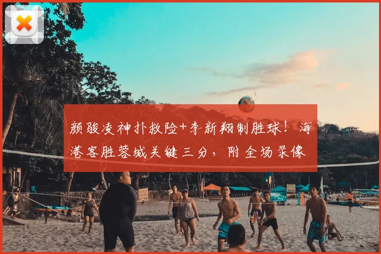 颜骏凌神扑救险+李新翔制胜球！海港客胜蓉城关键三分，附全场录像回看