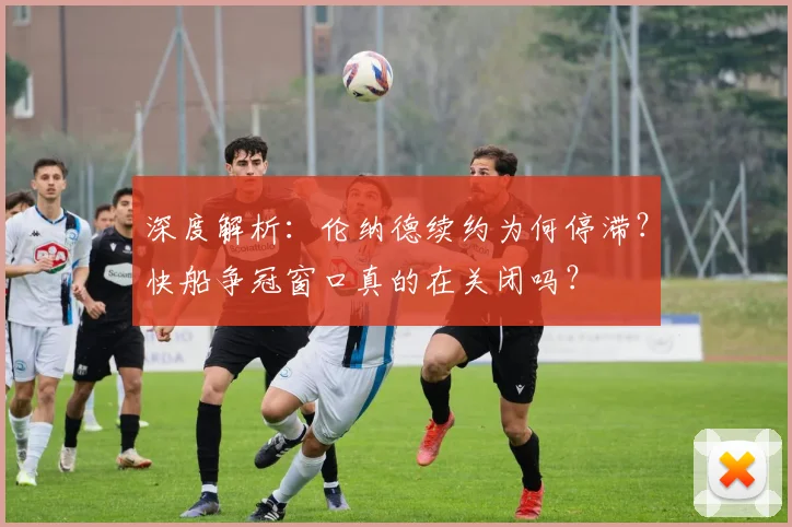 深度解析：伦纳德续约为何停滞？快船争冠窗口真的在关闭吗？