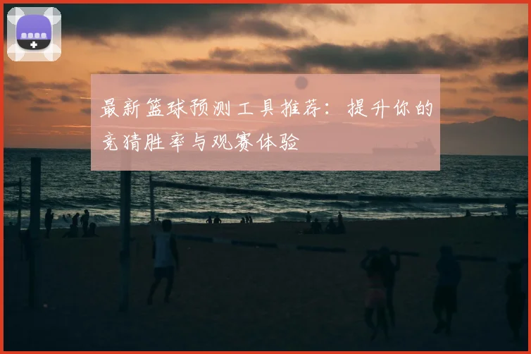 最新篮球预测工具推荐:提升你的竞猜胜率与观赛体验