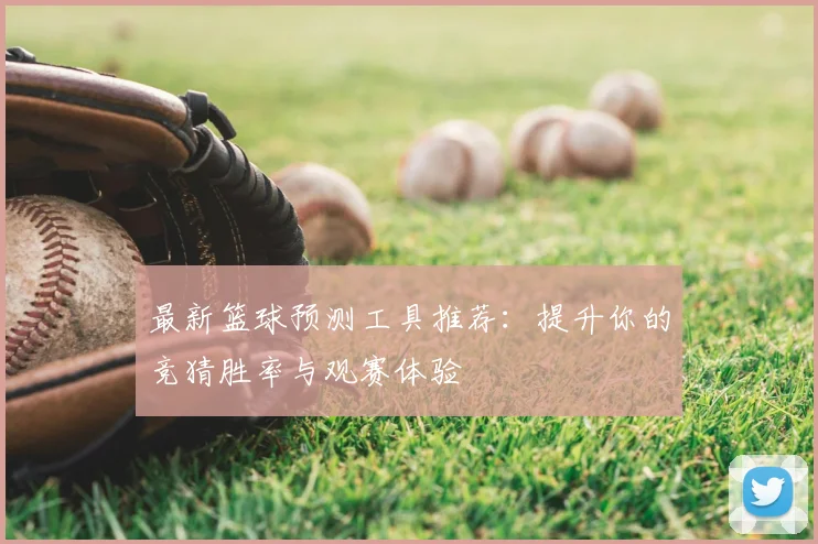 最新篮球预测工具推荐：提升你的竞猜胜率与观赛体验