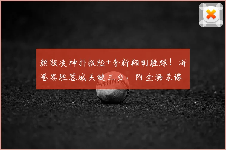 颜骏凌神扑救险+李新翔制胜球!海港客胜蓉城关键三分,附全场录像回看