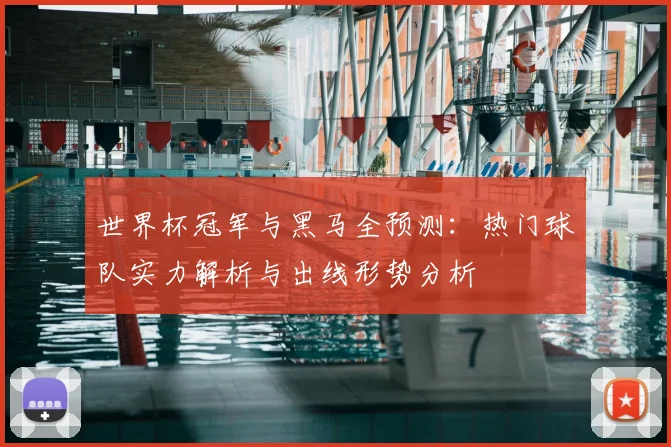 世界杯冠军与黑马全预测：热门球队实力解析与出线形势分析